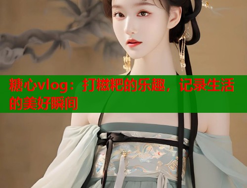 糖心vlog：打糍粑的樂趣，記錄生活的美好瞬間