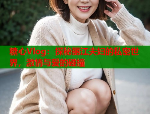 糖心Vlog：探秘麗江夫婦的私密世界，激情與愛的碰撞