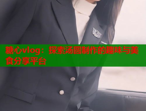 糖心vlog：探索湯圓制作的趣味與美食分享平臺