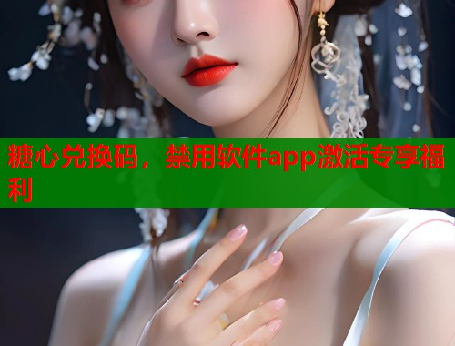 糖心兌換碼，禁用軟件app激活專享福利