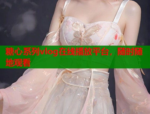 糖心系列vlog在線播放平臺，隨時隨地觀看