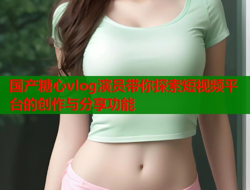 國(guó)產(chǎn)糖心vlog演員帶你探索短視頻平臺(tái)的創(chuàng)作與分享功能