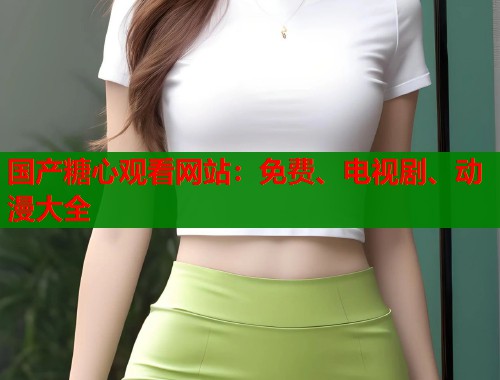 國產(chǎn)糖心觀看網(wǎng)站：免費(fèi)、電視劇、動漫大全