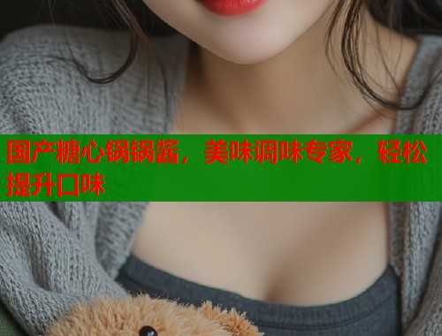 國(guó)產(chǎn)糖心鍋鍋醬，美味調(diào)味專(zhuān)家，輕松提升口味