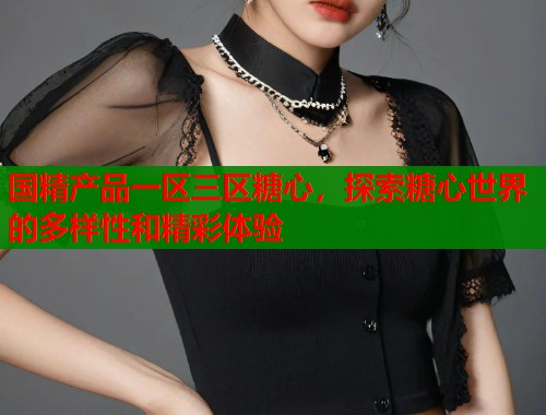 國(guó)精產(chǎn)品一區(qū)三區(qū)糖心，探索糖心世界的多樣性和精彩體驗(yàn)
