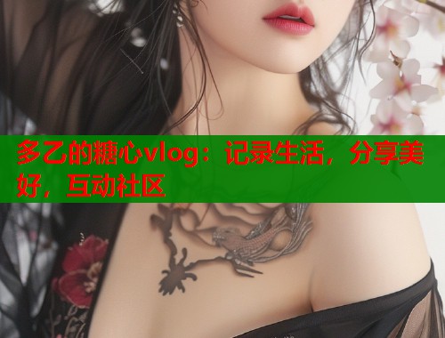 多乙的糖心vlog：記錄生活，分享美好，互動社區(qū)