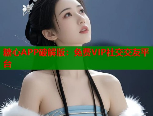 糖心APP破解版：免費(fèi)VIP社交交友平臺(tái)