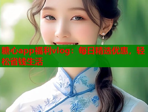 糖心app福利vlog：每日精選優(yōu)惠，輕松省錢生活