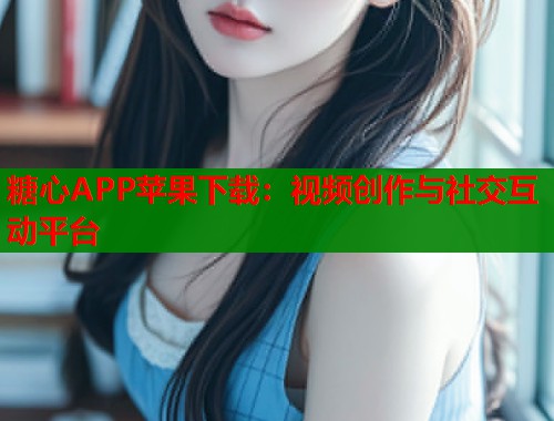 糖心APP蘋果下載：視頻創(chuàng)作與社交互動平臺