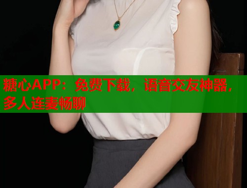 糖心APP：免費下載，語音交友神器，多人連麥暢聊