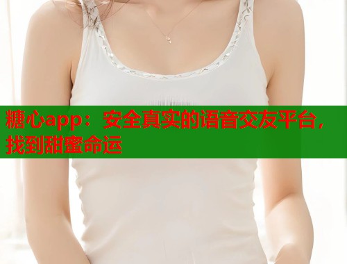 糖心app：安全真實(shí)的語(yǔ)音交友平臺(tái)，找到甜蜜命運(yùn)