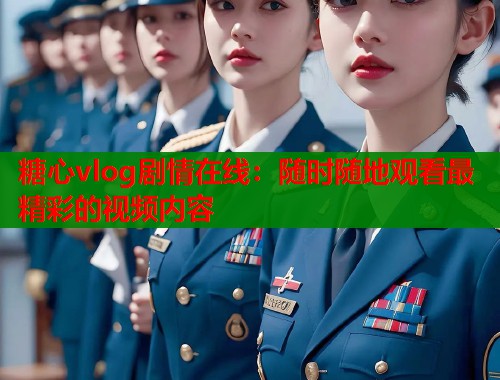 糖心vlog劇情在線：隨時(shí)隨地觀看最精彩的視頻內(nèi)容