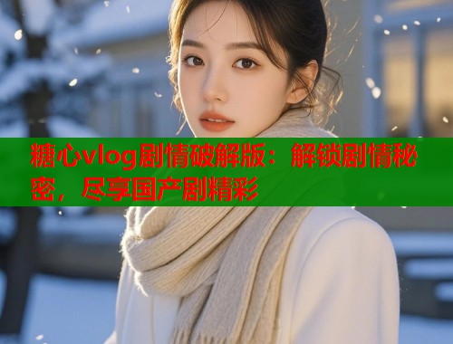 糖心vlog劇情破解版：解鎖劇情秘密，盡享國產(chǎn)劇精彩