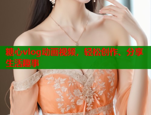 糖心vlog動畫視頻，輕松創(chuàng)作、分享生活趣事