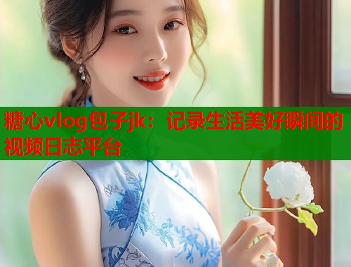 糖心vlog包子jk：記錄生活美好瞬間的視頻日志平臺(tái)