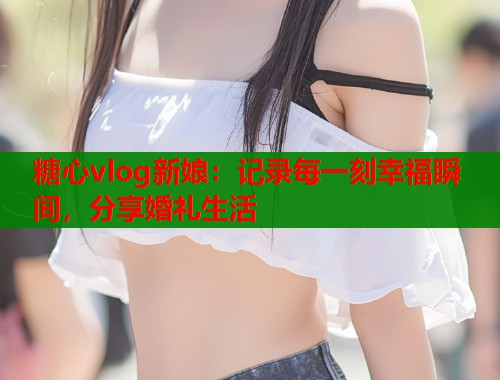 糖心vlog新娘：記錄每一刻幸福瞬間，分享婚禮生活