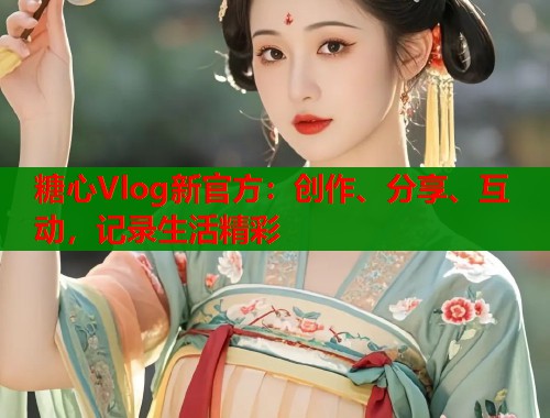糖心Vlog新官方：創(chuàng)作、分享、互動，記錄生活精彩