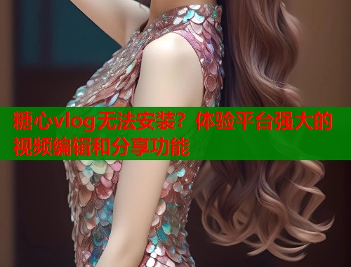糖心vlog無(wú)法安裝？體驗(yàn)平臺(tái)強(qiáng)大的視頻編輯和分享功能