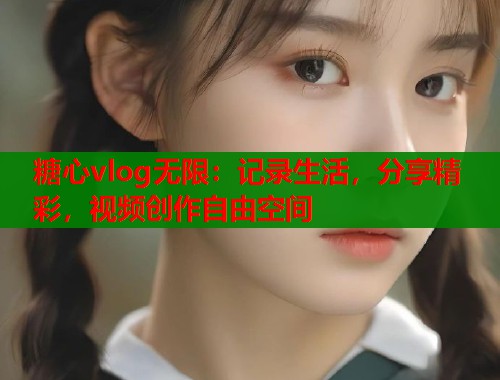 糖心vlog無限：記錄生活，分享精彩，視頻創(chuàng)作自由空間