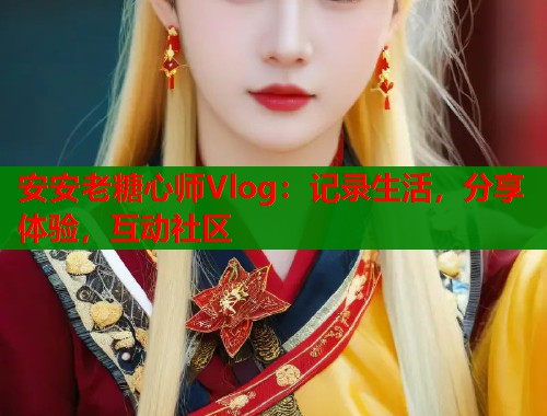 安安老糖心師Vlog：記錄生活，分享體驗，互動社區(qū)
