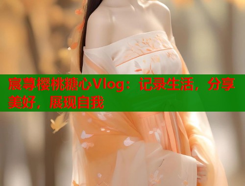 宸蕁櫻桃糖心Vlog：記錄生活，分享美好，展現(xiàn)自我