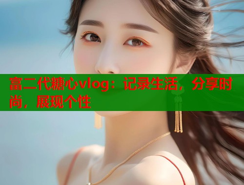 富二代糖心vlog：記錄生活，分享時尚，展現(xiàn)個性
