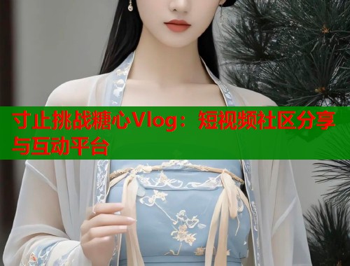 寸止挑戰(zhàn)糖心Vlog：短視頻社區(qū)分享與互動平臺