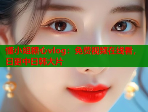 懂小姐糖心vlog：免費視頻在線看，日更中日韓大片