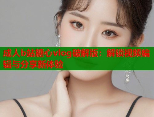 成人b站糖心vlog破解版：解鎖視頻編輯與分享新體驗(yàn)