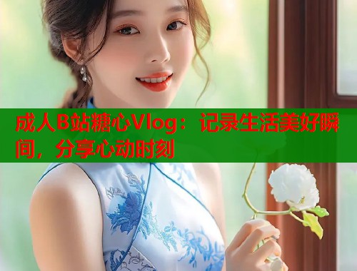 成人B站糖心Vlog：記錄生活美好瞬間，分享心動時刻