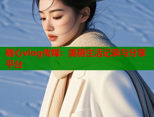 糖心vlog傳媒：美麗生活記錄與分享平臺