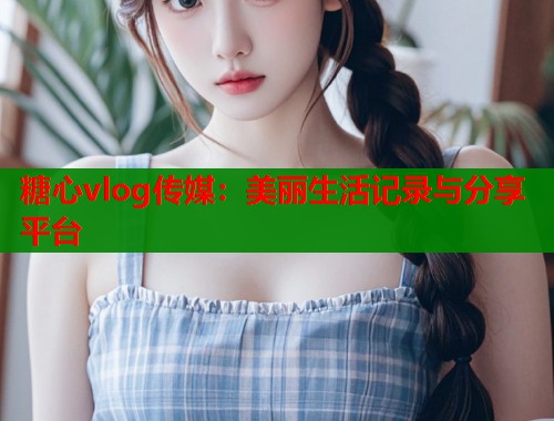 糖心vlog傳媒：美麗生活記錄與分享平臺