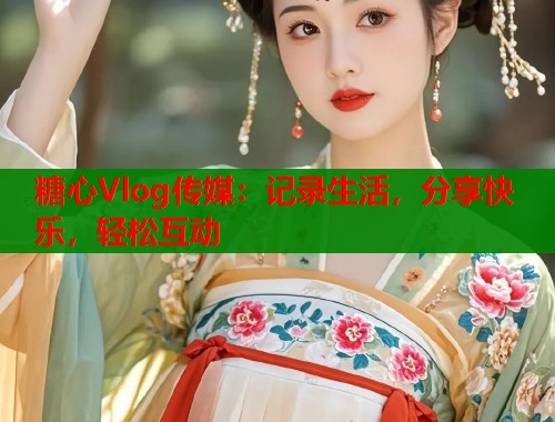 糖心Vlog傳媒：記錄生活，分享快樂，輕松互動