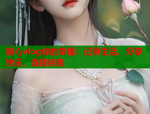 糖心vlog你的幸福：記錄生活，分享快樂，連接你我
