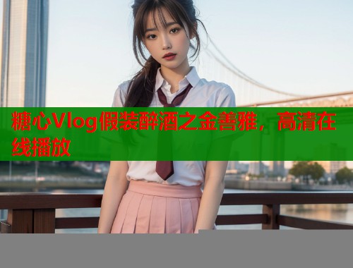糖心Vlog假裝醉酒之金善雅，高清在線播放
