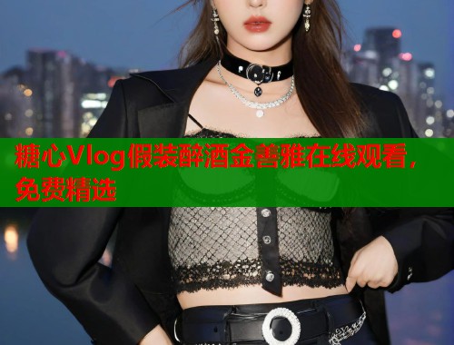 糖心Vlog假裝醉酒金善雅在線觀看，免費精選