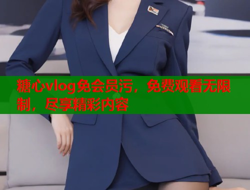 糖心vlog免會(huì)員污，免費(fèi)觀(guān)看無(wú)限制，盡享精彩內(nèi)容