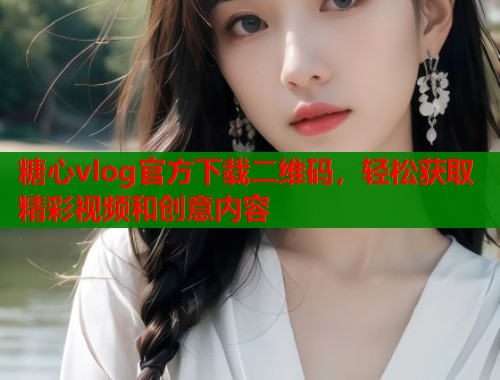 糖心vlog官方下載二維碼，輕松獲取精彩視頻和創(chuàng)意內(nèi)容