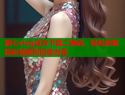 糖心vlog官方下載二維碼，輕松獲取精彩視頻和創(chuàng)意內(nèi)容