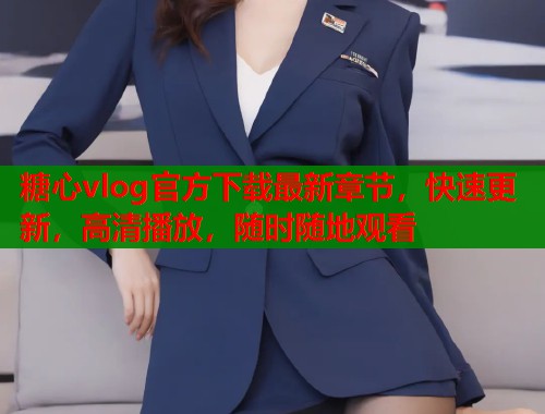 糖心vlog官方下載最新章節(jié)，快速更新，高清播放，隨時(shí)隨地觀看