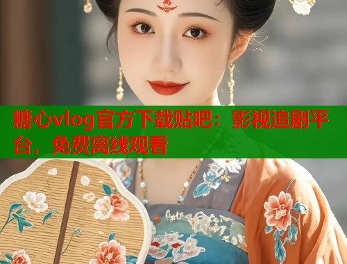糖心vlog官方下載貼吧：影視追劇平臺(tái)，免費(fèi)離線觀看