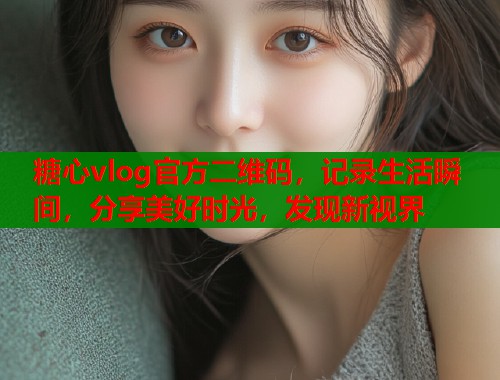 糖心vlog官方二維碼，記錄生活瞬間，分享美好時(shí)光，發(fā)現(xiàn)新視界