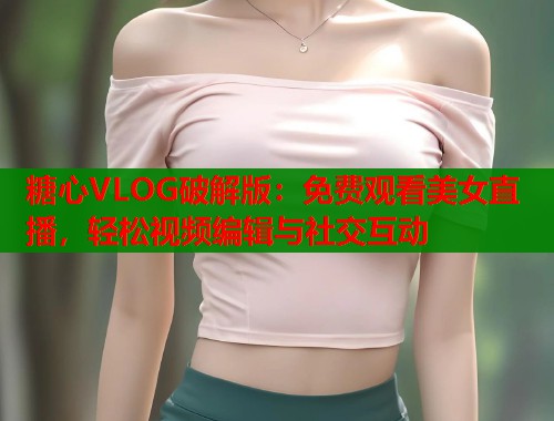 糖心VLOG破解版：免費(fèi)觀看美女直播，輕松視頻編輯與社交互動(dòng)