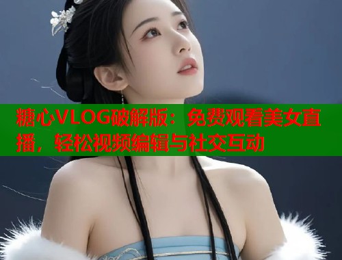 糖心VLOG破解版：免費(fèi)觀看美女直播，輕松視頻編輯與社交互動(dòng)
