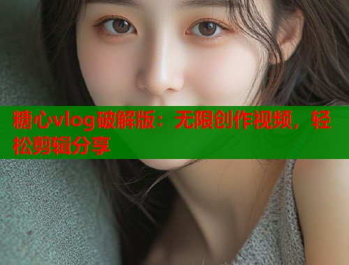 糖心vlog破解版：無限創(chuàng)作視頻，輕松剪輯分享