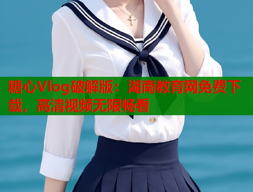 糖心Vlog破解版：湖南教育網(wǎng)免費(fèi)下載，高清視頻無(wú)限暢看