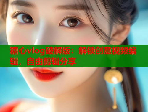 糖心vlog破解版：解鎖創(chuàng)意視頻編輯，自由剪輯分享