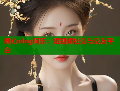糖心vlog阿樂：短視頻社交與交友平臺(tái)