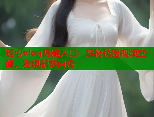 糖心vlog隱藏入口：探秘私密視頻空間，發(fā)現(xiàn)新奇內(nèi)容