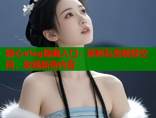糖心vlog隱藏入口：探秘私密視頻空間，發(fā)現(xiàn)新奇內(nèi)容